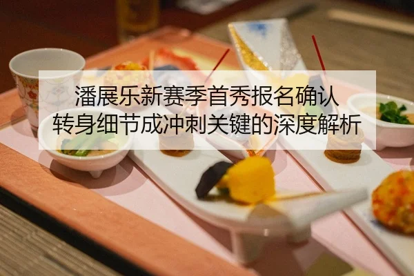 潘展乐新赛季首秀报名确认 转身细节成冲刺关键的深度解析