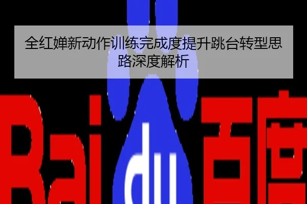 全红婵新动作训练完成度提升跳台转型思路深度解析