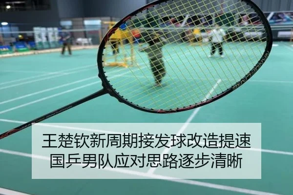王楚钦新周期接发球改造提速 国乒男队应对思路逐步清晰