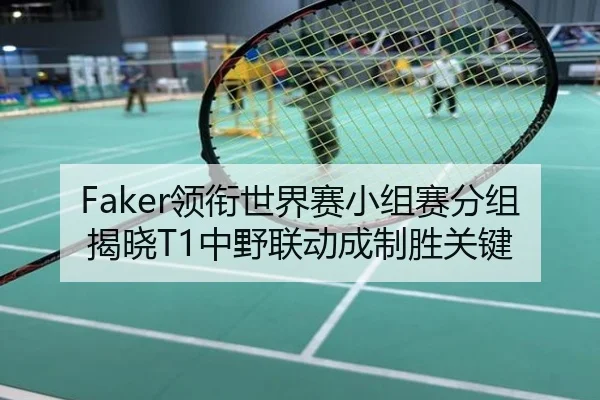 Faker领衔世界赛小组赛分组揭晓T1中野联动成制胜关键