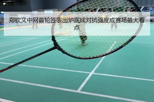 郑钦文中网首轮签表出炉底线对抗强度成赛场最大看点