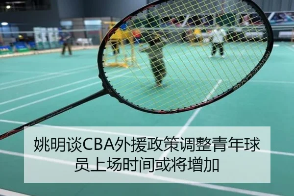 姚明谈CBA外援政策调整青年球员上场时间或将增加