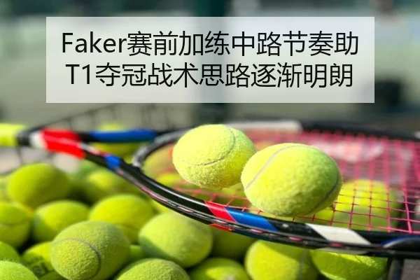 Faker赛前加练中路节奏助T1夺冠战术思路逐渐明朗